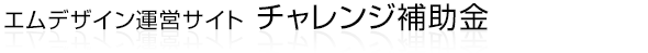 エムデザイン運営サイト「チャレンジ補助金」