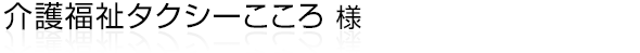 浜松市中央区/浜名区/天竜区を中心に介護福祉タクシーをされている“介護福祉タクシーこころ”様