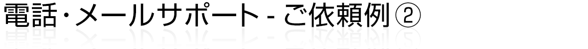 電話・メールサポート - ご依頼例②