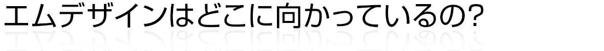 エムデザインはどこに向かっているの？